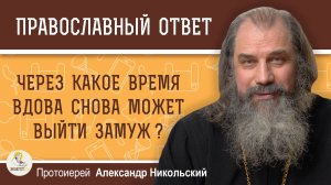 Через какое время вдова снова может выйти замуж ?  Протоиерей Александр Никольский