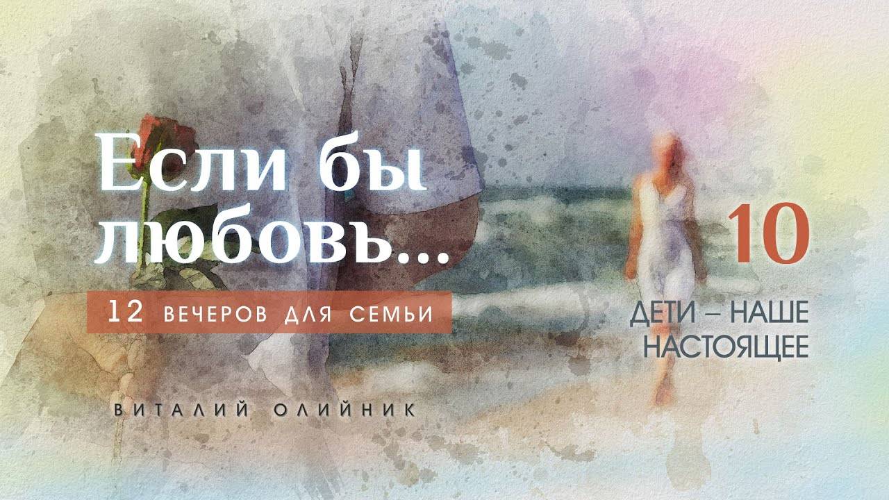 Дети – наше настоящее | Если бы любовь... (12 вечеров для семьи) | лекция #10 | Виталий Олийник