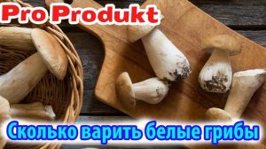 Сколько варить белые грибы