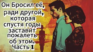 Он Бросил её, ради другой женщины, которая спустя годы заставит пожалеть об этом. Часть 1