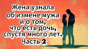 Жена узнала об измене мужа и о том, что есть дочь, спустя много лет. Часть 2