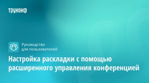 Настройка раскладки с помощью расширенного управления конференцией в приложении TrueConf 8