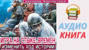 #Аудиокнига. «ИГРА НА СТЫКЕ ВРЕМЁН! Изменить ход истории». #Попаданцы#БоеваяФантастика