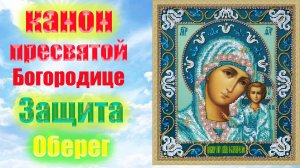 Канон пресвятой Богородице. Защита . Оберег.