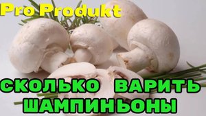 Сколько варить шампиньоны