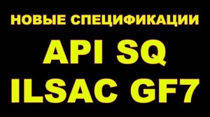 НОВЫЕ СПЕЦИФИКАЦИИ - API SQ, ILSAC GF-7A, ILSAC GF-7B  КОГДА ЖДАТЬ В ЧЕМ ОТЛИЧИЕ ОТ СТАРЫХ SP, GF6