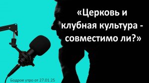 Бодрое утро 27.01.25 - «Церковь и клубная культура - совместимо ли?»