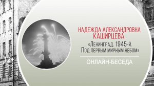 «Ленинград. 1945-й. Под первым мирным небом» (онлайн-беседа с Н.А. Каширцевой)