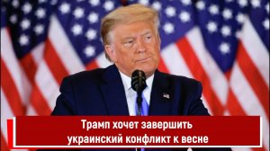 Трамп хочет завершить украинский конфликт к весне