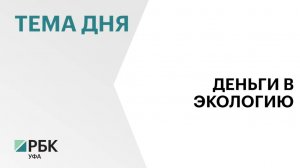 ₽644,5 млн направят в 2025 г. на улучшение экологии в Башкортостане