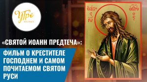 «СВЯТОЙ ИОАНН ПРЕДТЕЧА»: ФИЛЬМ О КРЕСТИТЕЛЕ ГОСПОДНЕМ И САМОМ ПОЧИТАЕМОМ СВЯТОМ РУСИ