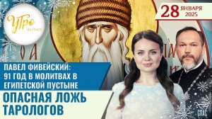 ПАВЕЛ ФИВЕЙСКИЙ: 91 ГОД В МОЛИТВАХ В ЕГИПЕТСКОЙ ПУСТЫНЕ / ОПАСНАЯ ЛОЖЬ ТАРОЛОГОВ