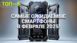 Февраль 2025. Самые ожидаемые смартфоны!