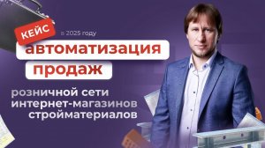 Кейс по автоматизации продаж розничной сети интернет-магазинов стройматериалов в 2025 году