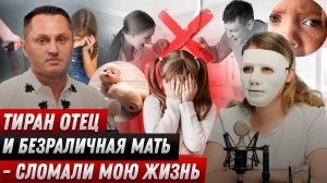 Тиран Отец и Безраличная мать - сломали мою жизнь