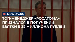 Топ-менеджер «Росатома» признался в получении взятки в 32 миллиона рублей