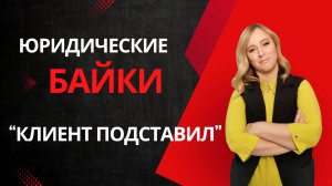 Юридические байки. Серия: "КЛИЕНТ ПОДСТАВИЛ"