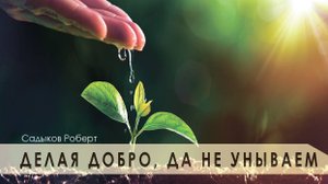 Делая добро, да не унываем / Роберт Садыков