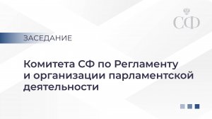 Заседание Комитета Совета Федерации по Регламенту и организации парламентской деятельности