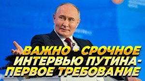 ВАЖНО - Интервью Путина - Первое требование к Украине