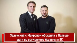 Зеленский с Макроном обсудили в Польше шаги по вступлению Украины в ЕС