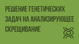 Решение генетических задач на анализирующее скрещивание. Видеоурок по биологии 10 класс