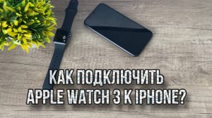 Как подключить apple watch 3 и iPhone?