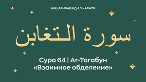 Сура 64 Ат-Тагабун — Взаимное обделение (араб. سورة الـتغابن). Читает Миша́ри ибн Ра́шид аль-Афа́си.