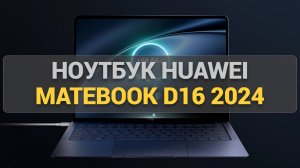 Обзор ноутбука Huawei MateBook D16 2024