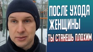 После ухода женщины ты станешь плохим