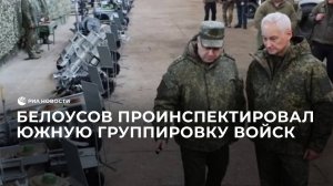 Белоусов проинспектировал Южную группировку войск