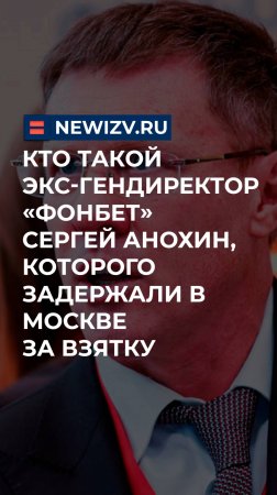 Кто такой Экс-гендиректор «Фонбет» Сергей Анохин, которого задержали в Москве за взятку