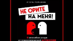 Аудиокнига: Не орите на меня! 8 способов ухода от психологической агрессии - Игорь Романов