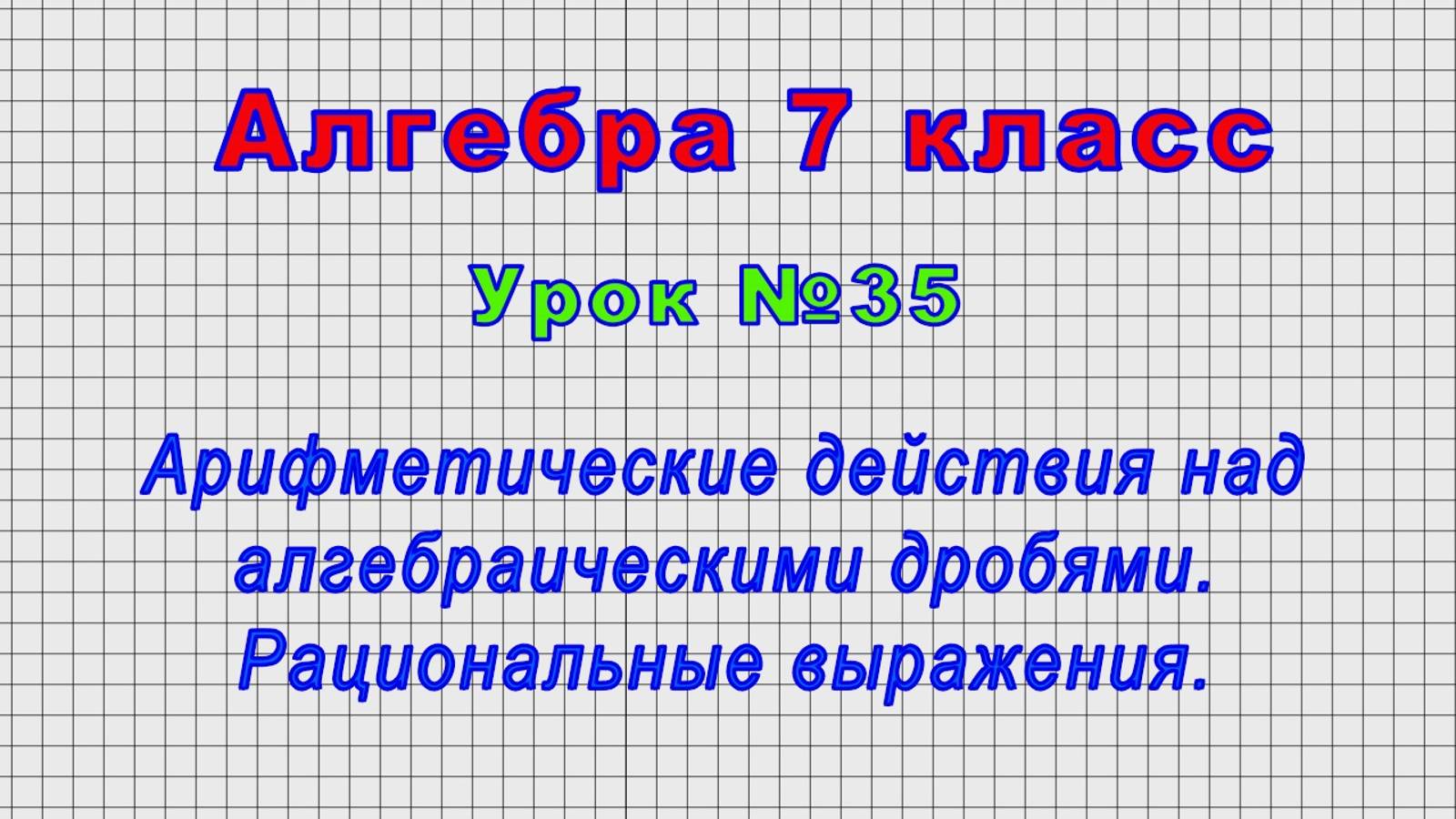 Алгебра.7 класс (Урок№35 - Действия над алгебраическими дробями. Рациональные выражения.)