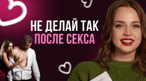 НИКОГДА НЕ ДЕЛАЙТЕ этого после СЕКСА | Ошибки, которые разрушают близость