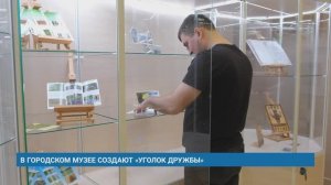 В ГОРОДСКОМ МУЗЕЕ СОЗДАЮТ «УГОЛОК ДРУЖБЫ»