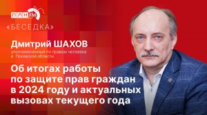 «Беседка»: Омбудсмен Дмитрий ШАХОВ: об итогах работы по защите прав граждан в 2024 году