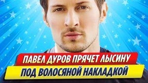 Новости Шоу-Бизнеса ★ Павел Дуров прячет лысину под волосяной накладкой