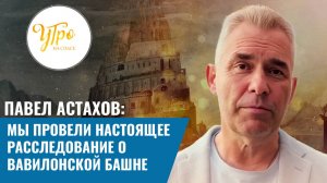 ПАВЕЛ АСТАХОВ: МЫ ПРОВЕЛИ НАСТОЯЩЕЕ РАССЛЕДОВАНИЕ О ВАВИЛОНСКОЙ БАШНЕ