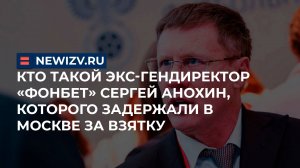 Кто такой Экс-гендиректор «Фонбет» Сергей Анохин, которого задержали в Москве за взятку