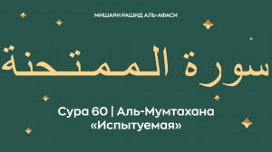 Сура 60 Аль-Мумтахана — Испытуемая (араб. سورة الـمـمـتـحنة). Читает Миша́ри ибн Ра́шид аль-Афа́си.