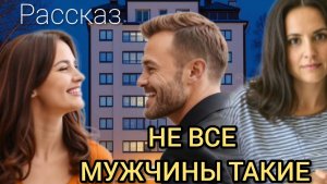 Рассказ НЕ ВСЕ МУЖЧИНЫ ТАКИЕ (о том, что нужно уметь доверять близкому человеку)