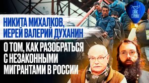 НИКИТА МИХАЛКОВ, ИЕРЕЙ ВАЛЕРИЙ ДУХАНИН О ТОМ, КАК РАЗОБРАТЬСЯ С НЕЗАКОННЫМИ МИГРАНТАМИ В РОССИИ