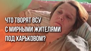 Что творят с мирными боевики Украины: страшные подробности о зверствах ВСУ в Харьковской области