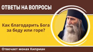 Как благодарить Бога за беду или горе? Монах Киприан