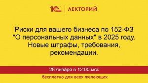 1С:Лекторий. 28.01.2025. Риски для вашего бизнеса по 152-ФЗ "О персональных данных" в 2025 году.