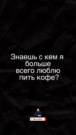 Знаешь, с кем я больше всего люблю пить кофе?