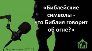 Бодрое утро 30.01.25 - «Библейские символы - что Библия говорит об огне?»