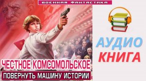 #Аудиокнига. «ЧЕСТНОЕ КОМСОМОЛЬСКОЕ! Повернуть машину истории». #Попаданцы#БоеваяФантастика