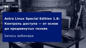 Вебинар: «Astra Linux Special Edition 1.8: Контроль доступа — от основ до продвинутых техник»